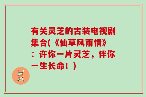 有关灵芝的古装电视剧集合(《仙草风雨情》：许你一片灵芝，伴你一生长命！)