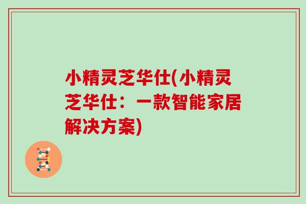 小精灵芝华仕(小精灵芝华仕:一款智能家居解决方案)-第1张图片-灵芝大师 小精灵芝华仕(小精灵芝华仕:一款智能家居解决方案)-第1张图片-灵芝大师