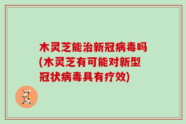 木灵芝能治新冠病毒吗(木灵芝有可能对新型冠状病毒具有疗效)