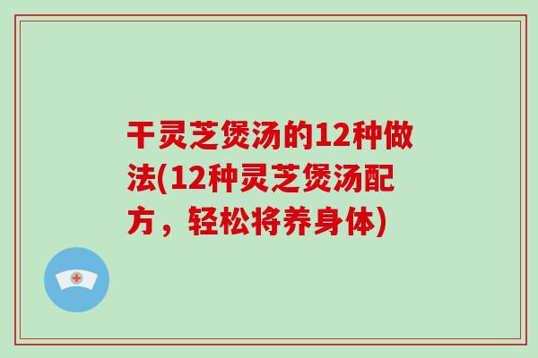干灵芝煲汤的12种做法(12种灵芝煲汤配方，轻松将养身体)