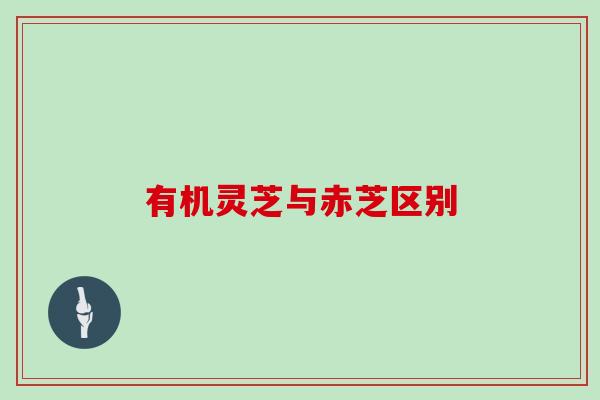 有机灵芝与赤芝区别-第1张图片-灵芝大师 有机灵芝与赤芝区别-第1张图片-灵芝大师