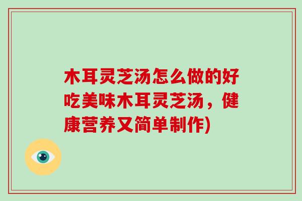 木耳灵芝汤怎么做的好吃美味木耳灵芝汤，健康营养又简单制作)