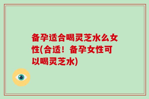 备孕适合喝灵芝水么女性(合适！备孕女性可以喝灵芝水)-第1张图片-灵芝大师