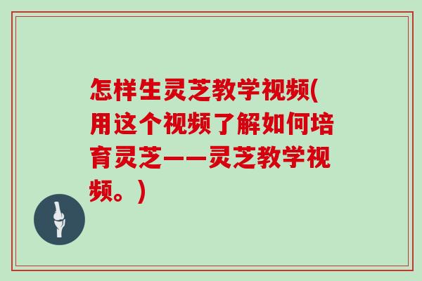 怎样生灵芝教学视频(用这个视频了解如何培育灵芝——灵芝教学视频。)