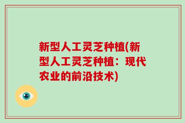 新型人工灵芝种植(新型人工灵芝种植：现代农业的前沿技术)