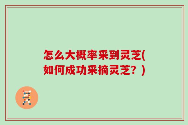 怎么大概率采到灵芝(如何成功采摘灵芝？)