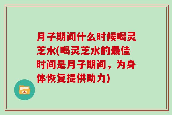 月子期间什么时候喝灵芝水(喝灵芝水的最佳时间是月子期间，为身体恢复提供助力)