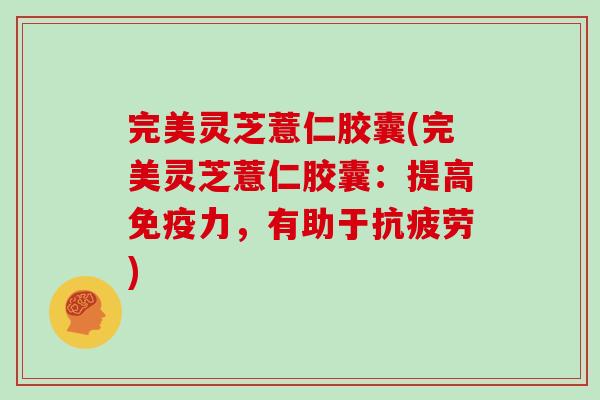 完美灵芝薏仁胶囊(完美灵芝薏仁胶囊：提高免疫力，有助于抗疲劳)