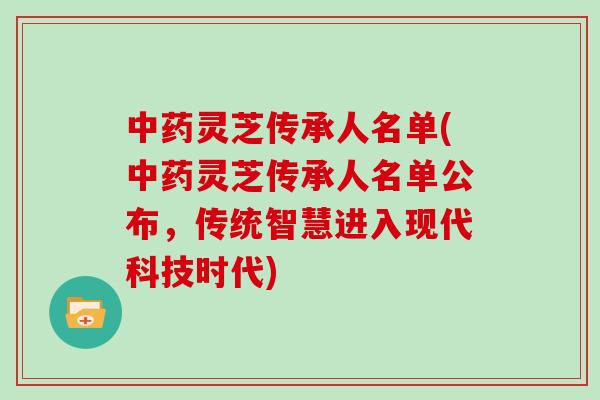 中药灵芝传承人名单(中药灵芝传承人名单公布，传统智慧进入现代科技时代)