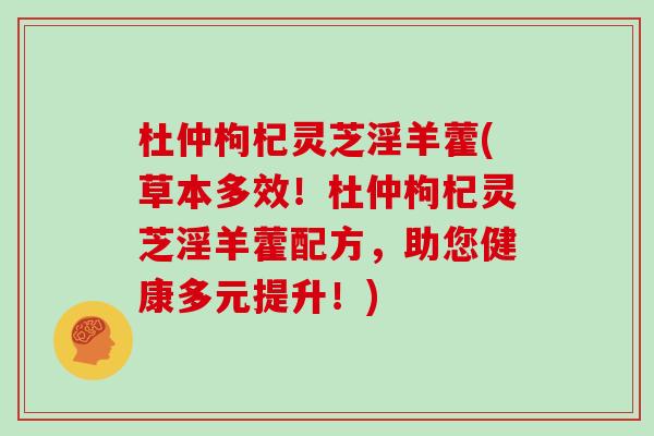 杜仲枸杞灵芝淫羊藿(草本多效！杜仲枸杞灵芝淫羊藿配方，助您健康多元提升！)