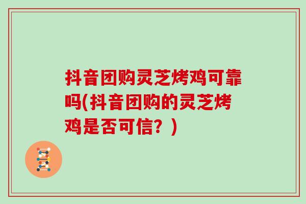 抖音团购灵芝烤鸡可靠吗(抖音团购的灵芝烤鸡是否可信？)