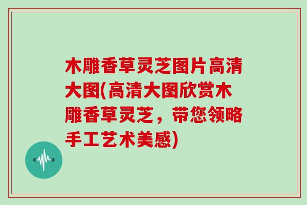木雕香草灵芝图片高清大图(高清大图欣赏木雕香草灵芝,带您领略手工艺术美感)-第1张图片-灵芝大师 木雕香草灵芝图片高清大图(高清大图欣赏木雕香草灵芝,带您领略手工艺术美感)-第1张图片-灵芝大师