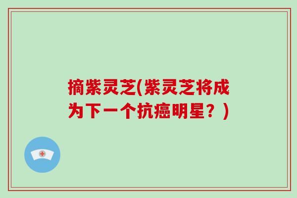 摘紫灵芝(紫灵芝将成为下一个抗癌明星？)