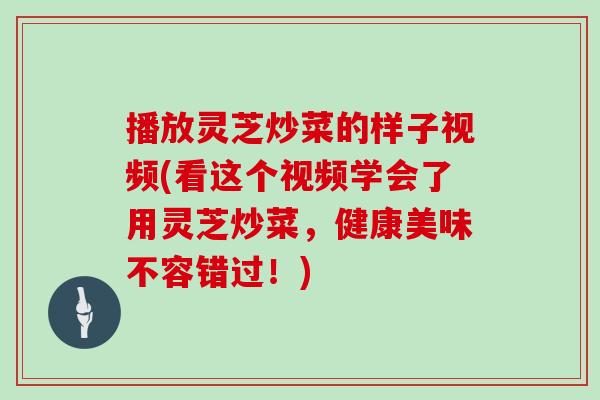播放灵芝炒菜的样子视频(看这个视频学会了用灵芝炒菜，健康美味不容错过！)