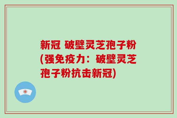 新冠 破壁灵芝孢子粉(强免疫力：破壁灵芝孢子粉抗击新冠)