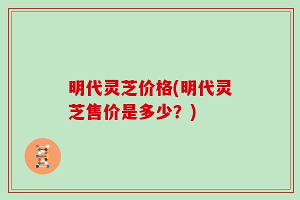 明代灵芝价格(明代灵芝售价是多少？)