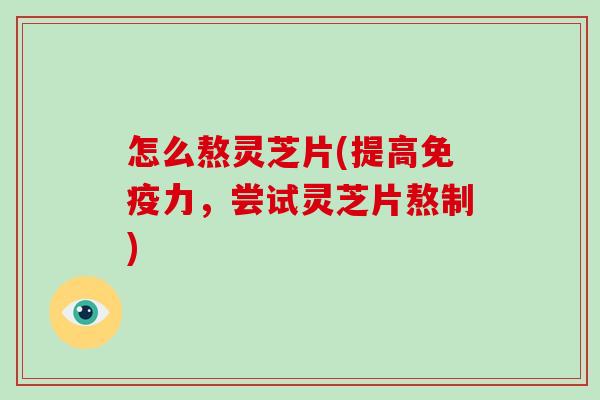 怎么熬灵芝片(提高免疫力，尝试灵芝片熬制)