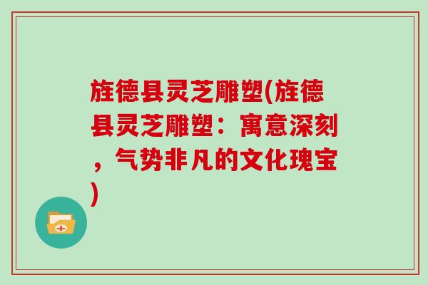 旌德县灵芝雕塑(旌德县灵芝雕塑：寓意深刻，气势非凡的文化瑰宝)