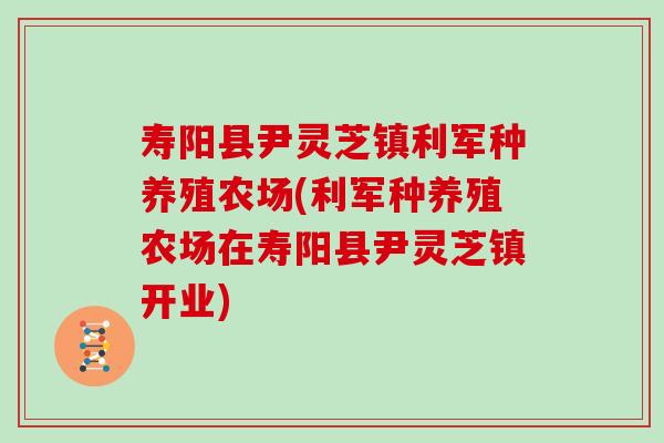 寿阳县尹灵芝镇利军种养殖农场(利军种养殖农场在寿阳县尹灵芝镇开业)