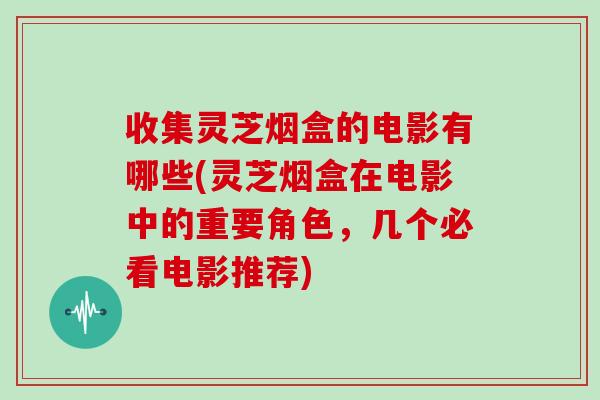 收集灵芝烟盒的电影有哪些(灵芝烟盒在电影中的重要角色，几个必看电影推荐)-第1张图片-灵芝大师