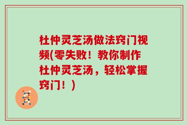 杜仲灵芝汤做法窍门视频(零失败！教你制作杜仲灵芝汤，轻松掌握窍门！)