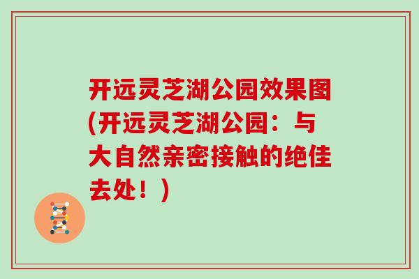 开远灵芝湖公园效果图(开远灵芝湖公园：与大自然亲密接触的绝佳去处！)