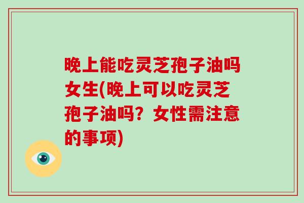 晚上能吃灵芝孢子油吗女生(晚上可以吃灵芝孢子油吗?女性需注意的事项)-第1张图片-灵芝大师 晚上能吃灵芝孢子油吗女生(晚上可以吃灵芝孢子油吗?女性需注意的事项)-第1张图片-灵芝大师