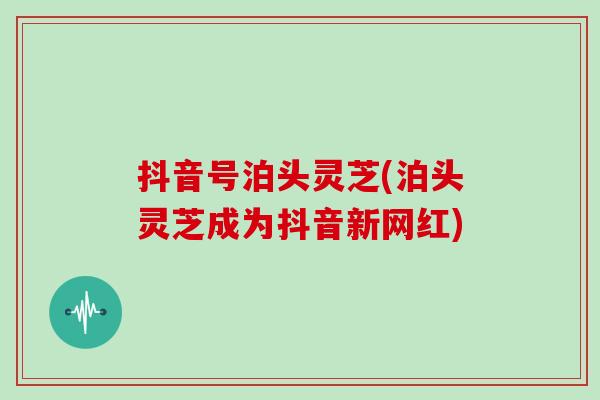 抖音号泊头灵芝(泊头灵芝成为抖音新网红)