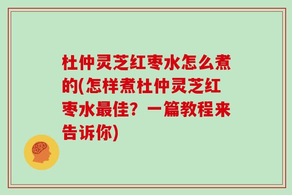 杜仲灵芝红枣水怎么煮的(怎样煮杜仲灵芝红枣水最佳？一篇教程来告诉你)