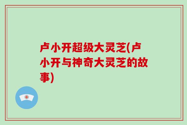 卢小开超级大灵芝(卢小开与神奇大灵芝的故事)