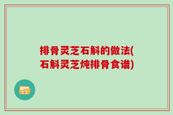 排骨灵芝石斛的做法(石斛灵芝炖排骨食谱)