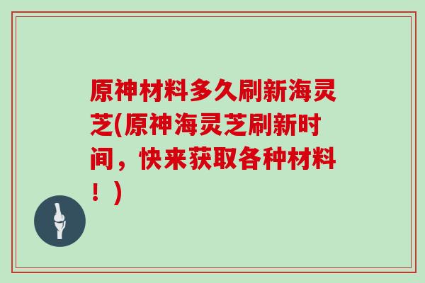 原神材料多久刷新海灵芝(原神海灵芝刷新时间，快来获取各种材料！)