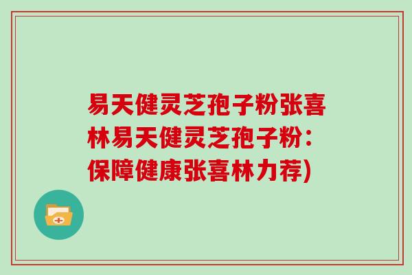 易天健灵芝孢子粉张喜林易天健灵芝孢子粉：保障健康张喜林力荐)