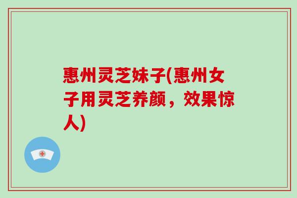 惠州灵芝妹子(惠州女子用灵芝养颜，效果惊人)