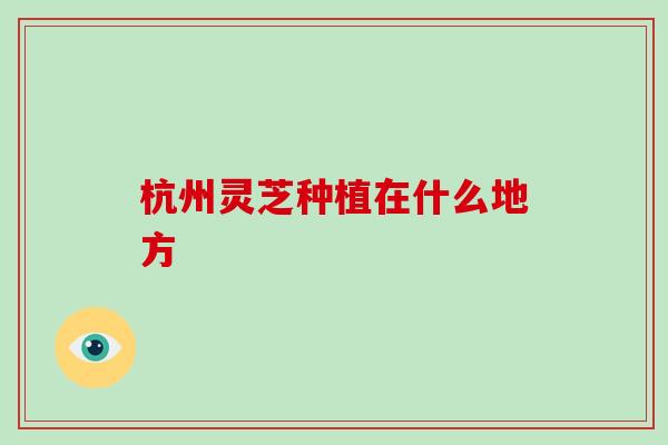 杭州灵芝种植在什么地方