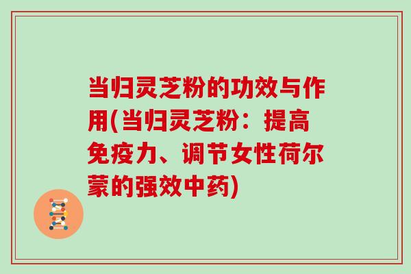 当归灵芝粉的功效与作用(当归灵芝粉:提高免疫力、调节女性荷尔蒙的强效中药)-第1张图片-灵芝大师 当归灵芝粉的功效与作用(当归灵芝粉:提高免疫力、调节女性荷尔蒙的强效中药)-第1张图片-灵芝大师