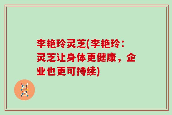 李艳玲灵芝(李艳玲：灵芝让身体更健康，企业也更可持续)