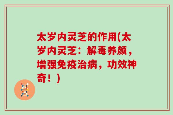 太岁内灵芝的作用(太岁内灵芝：解毒养颜，增强免疫治病，功效神奇！)