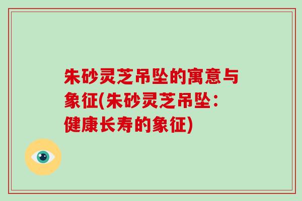 朱砂灵芝吊坠的寓意与象征(朱砂灵芝吊坠:健康长寿的象征)-第1张图片-灵芝大师 朱砂灵芝吊坠的寓意与象征(朱砂灵芝吊坠:健康长寿的象征)-第1张图片-灵芝大师
