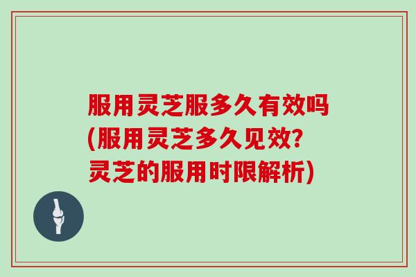 服用灵芝服多久有效吗(服用灵芝多久见效？灵芝的服用时限解析)