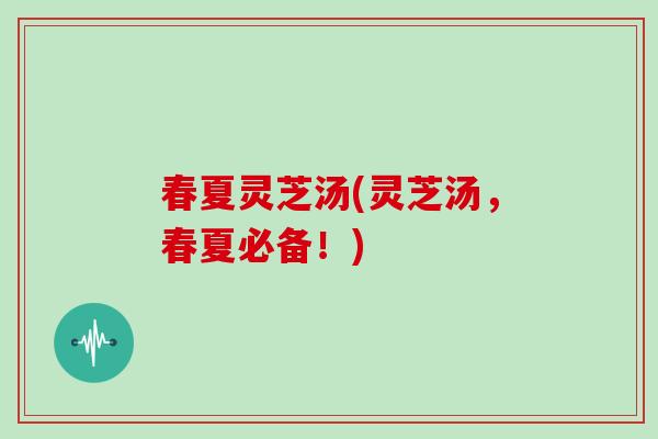 春夏灵芝汤(灵芝汤，春夏必备！)