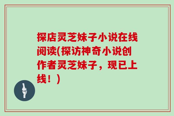 探店灵芝妹子小说在线阅读(探访神奇小说创作者灵芝妹子，现已上线！)