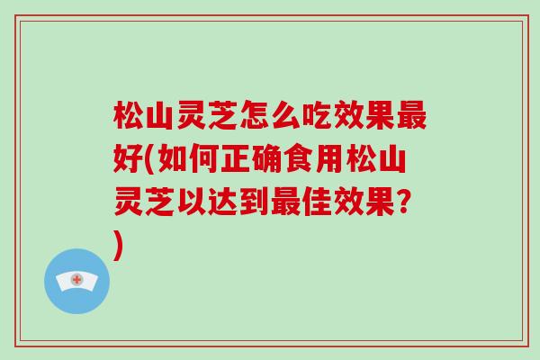松山灵芝怎么吃效果最好(如何正确食用松山灵芝以达到最佳效果？)