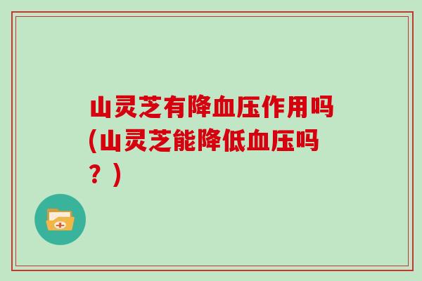 山灵芝有降血压作用吗(山灵芝能降低血压吗？)