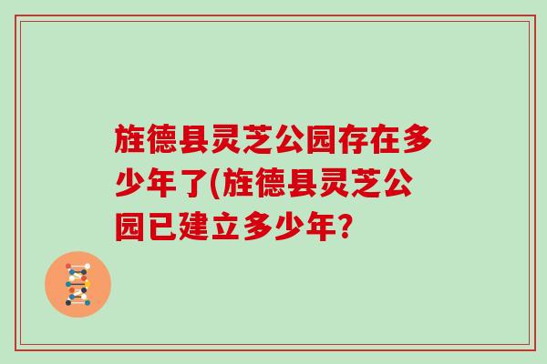 旌德县灵芝公园存在多少年了(旌德县灵芝公园已建立多少年？