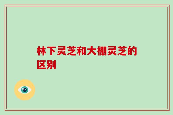 林下灵芝和大棚灵芝的区别