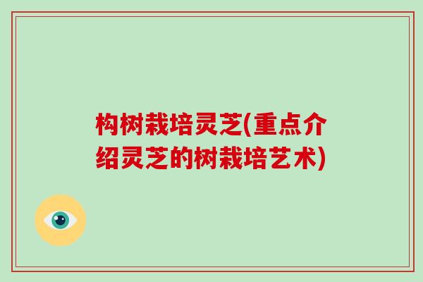 构树栽培灵芝(重点介绍灵芝的树栽培艺术)