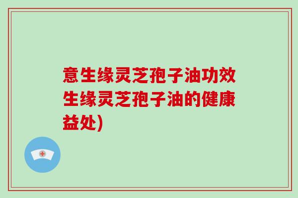 意生缘灵芝孢子油功效生缘灵芝孢子油的健康益处)-第1张图片-灵芝大师 意生缘灵芝孢子油功效生缘灵芝孢子油的健康益处)-第1张图片-灵芝大师