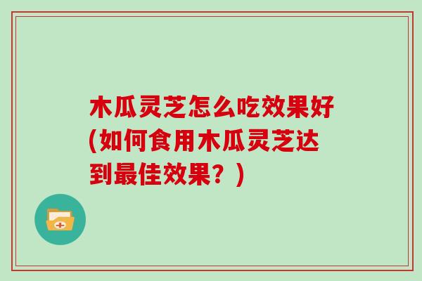 木瓜灵芝怎么吃效果好(如何食用木瓜灵芝达到最佳效果？)
