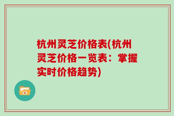 杭州灵芝价格表(杭州灵芝价格一览表：掌握实时价格趋势)